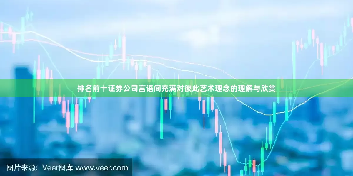 排名前十证券公司言语间充满对彼此艺术理念的理解与欣赏