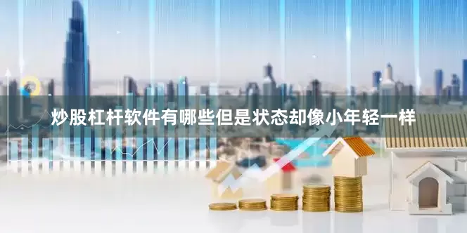 炒股杠杆软件有哪些但是状态却像小年轻一样