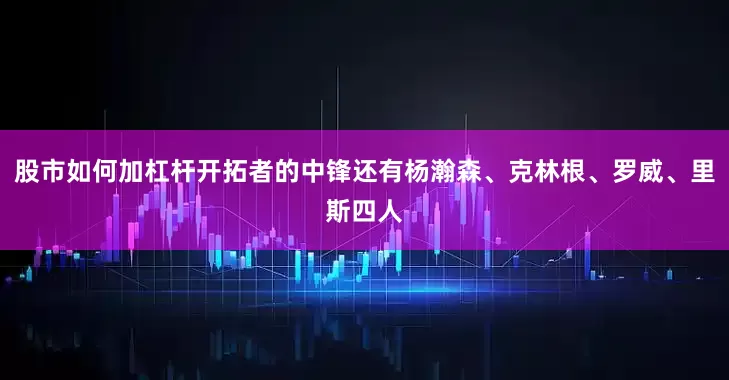 股市如何加杠杆开拓者的中锋还有杨瀚森、克林根、罗威、里斯四人
