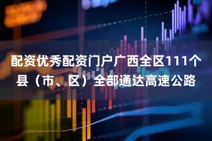 配资优秀配资门户广西全区111个县（市、区）全部通达高速公路