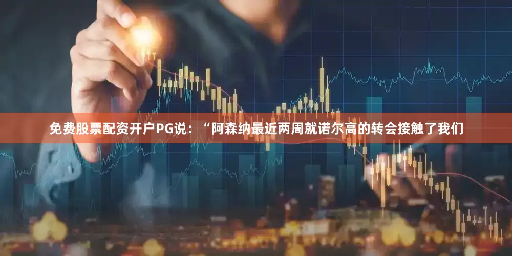 免费股票配资开户PG说：“阿森纳最近两周就诺尔高的转会接触了我们