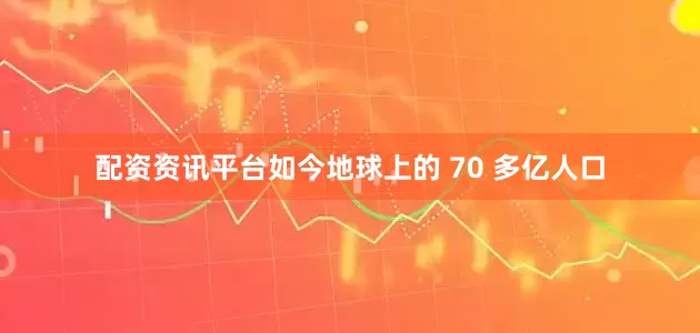 配资资讯平台如今地球上的 70 多亿人口