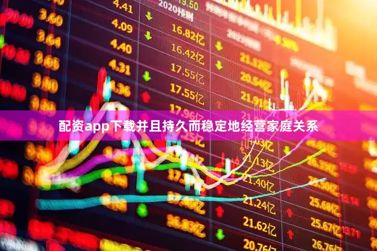 配资app下载并且持久而稳定地经营家庭关系