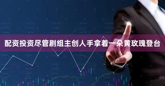 配资投资尽管剧组主创人手拿着一朵黄玫瑰登台