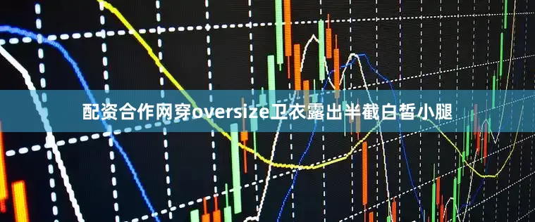 配资合作网穿oversize卫衣露出半截白皙小腿
