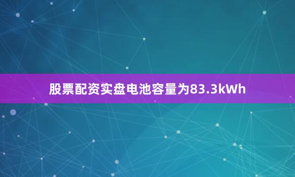 股票配资实盘电池容量为83.3kWh