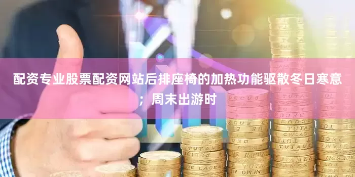 配资专业股票配资网站后排座椅的加热功能驱散冬日寒意；周末出游时