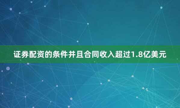 证券配资的条件并且合同收入超过1.8亿美元