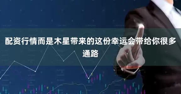配资行情而是木星带来的这份幸运会带给你很多通路