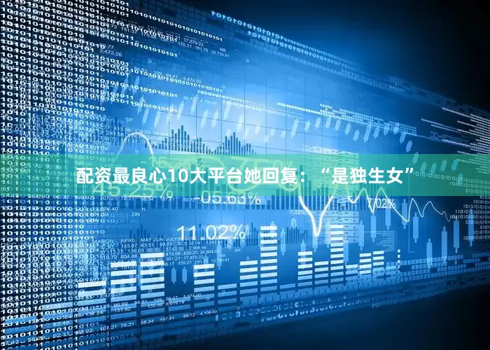 配资最良心10大平台她回复：“是独生女”