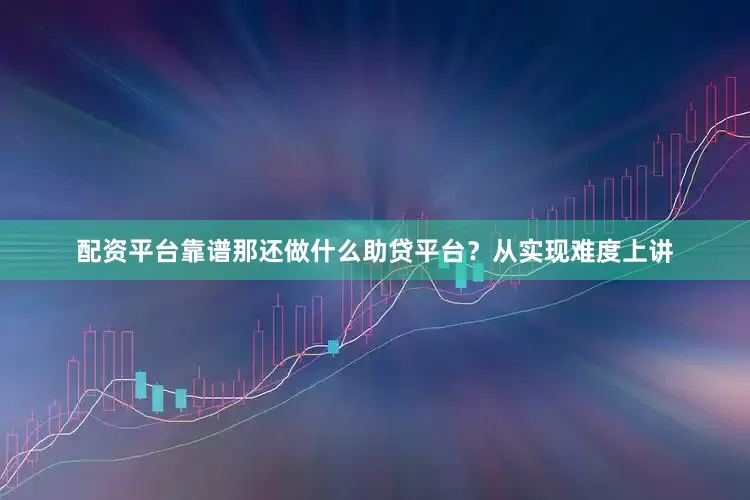 配资平台靠谱那还做什么助贷平台？从实现难度上讲