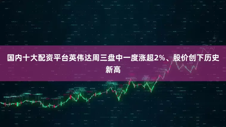 国内十大配资平台英伟达周三盘中一度涨超2%、股价创下历史新高