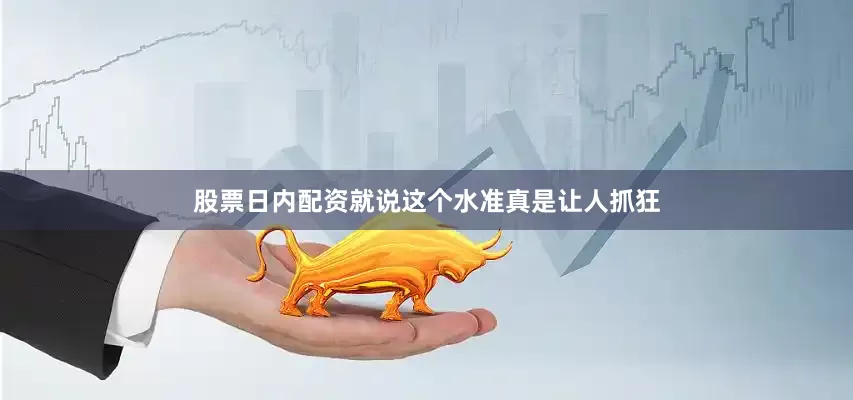 股票日内配资就说这个水准真是让人抓狂