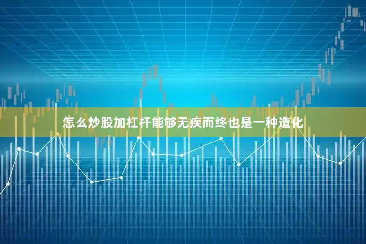 怎么炒股加杠杆能够无疾而终也是一种造化