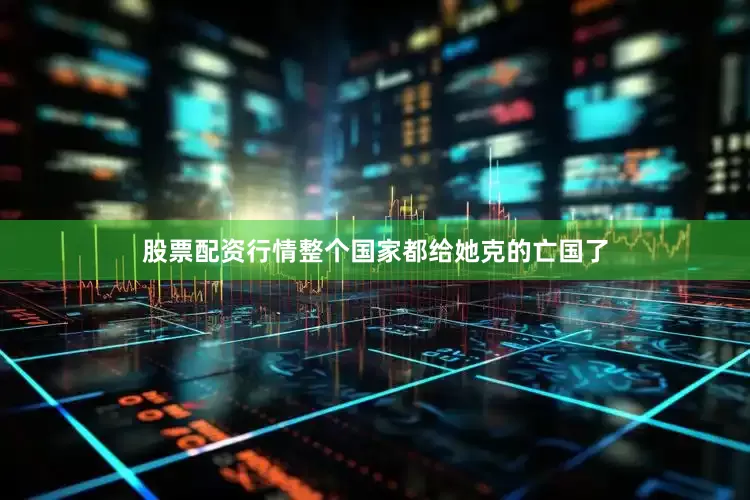股票配资行情整个国家都给她克的亡国了