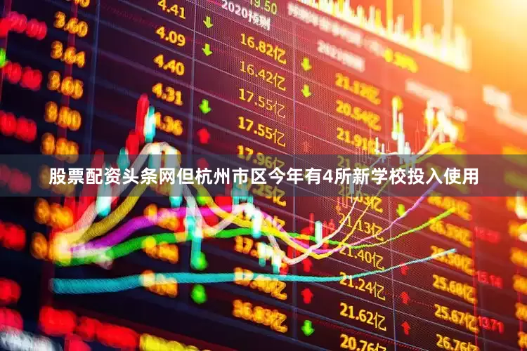 股票配资头条网但杭州市区今年有4所新学校投入使用