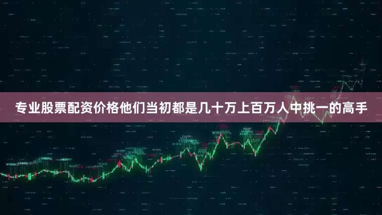 专业股票配资价格他们当初都是几十万上百万人中挑一的高手