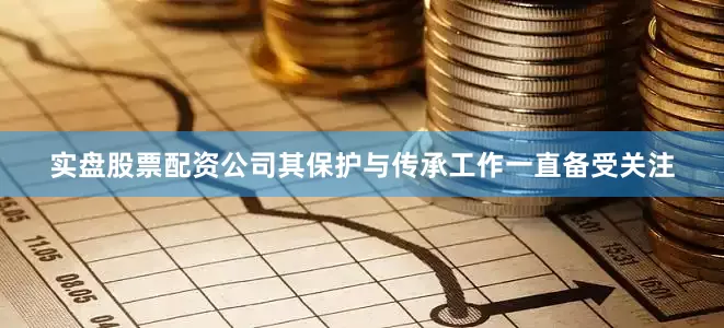 实盘股票配资公司其保护与传承工作一直备受关注
