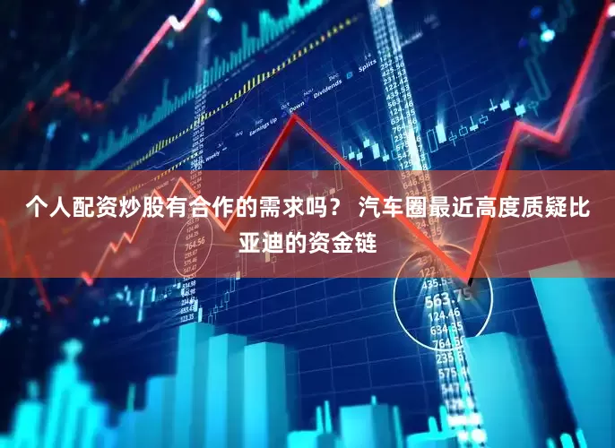 个人配资炒股有合作的需求吗？ 汽车圈最近高度质疑比亚迪的资金链