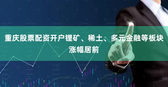 重庆股票配资开户锂矿、稀土、多元金融等板块涨幅居前