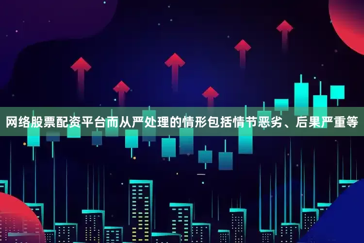 网络股票配资平台而从严处理的情形包括情节恶劣、后果严重等