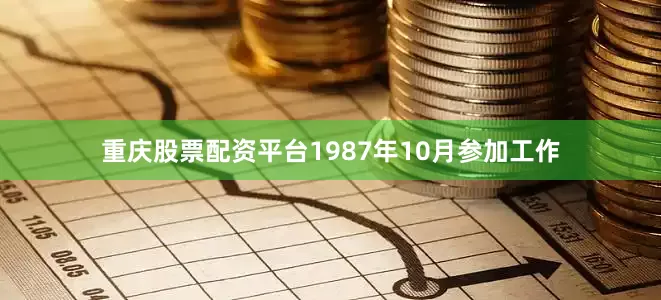 重庆股票配资平台1987年10月参加工作