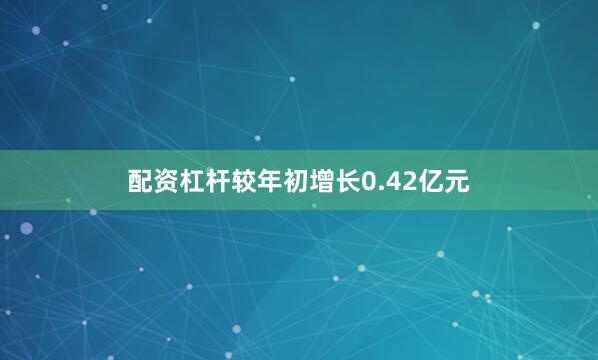 配资杠杆较年初增长0.42亿元