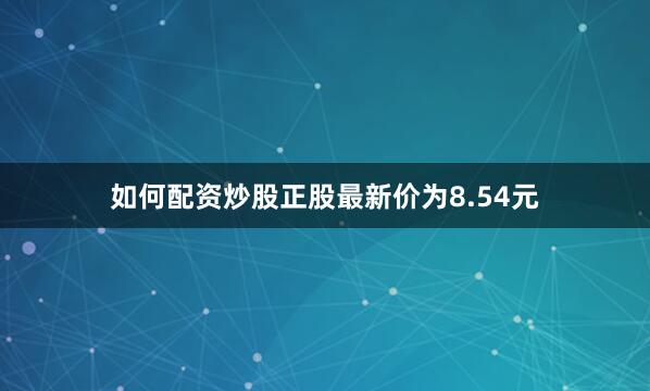 如何配资炒股正股最新价为8.54元
