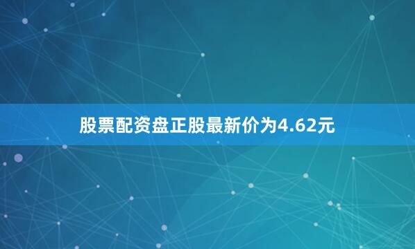 股票配资盘正股最新价为4.62元