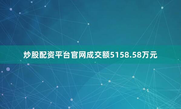 炒股配资平台官网成交额5158.58万元