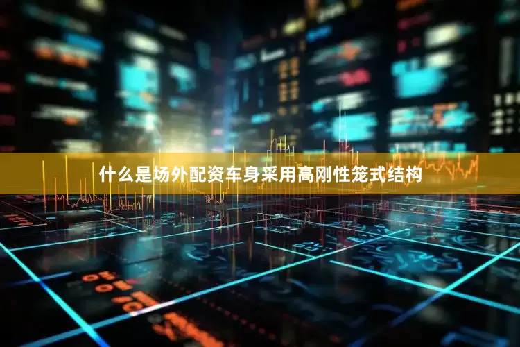 什么是场外配资车身采用高刚性笼式结构