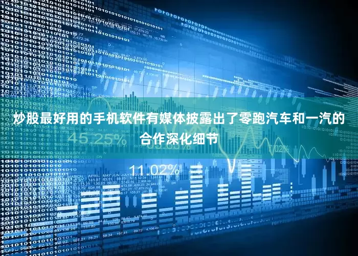 炒股最好用的手机软件有媒体披露出了零跑汽车和一汽的合作深化细节