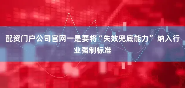 配资门户公司官网一是要将“失效兜底能力” 纳入行业强制标准