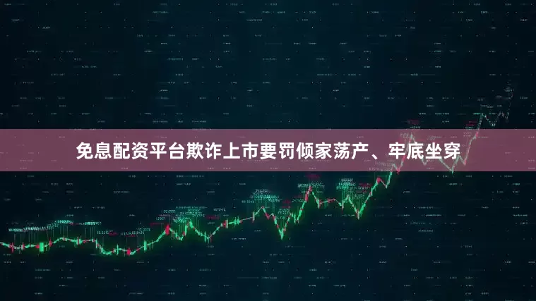 免息配资平台欺诈上市要罚倾家荡产、牢底坐穿