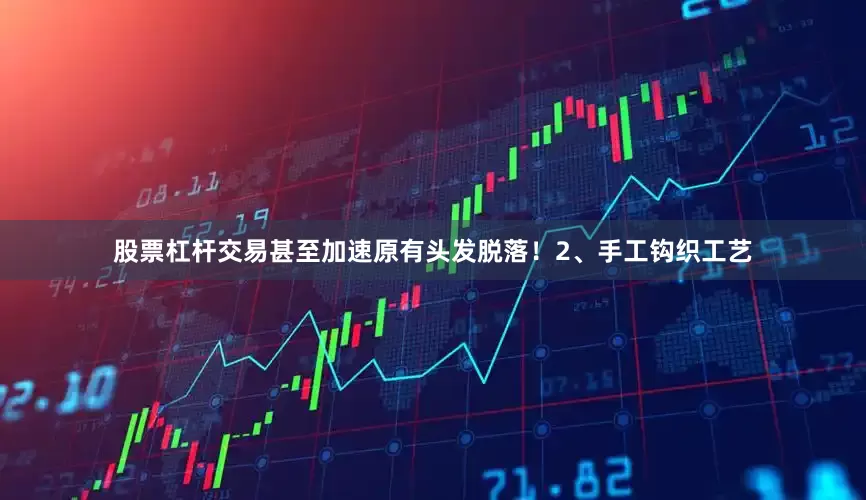 股票杠杆交易甚至加速原有头发脱落！2、手工钩织工艺