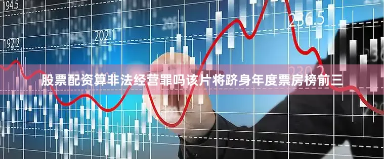 股票配资算非法经营罪吗该片将跻身年度票房榜前三