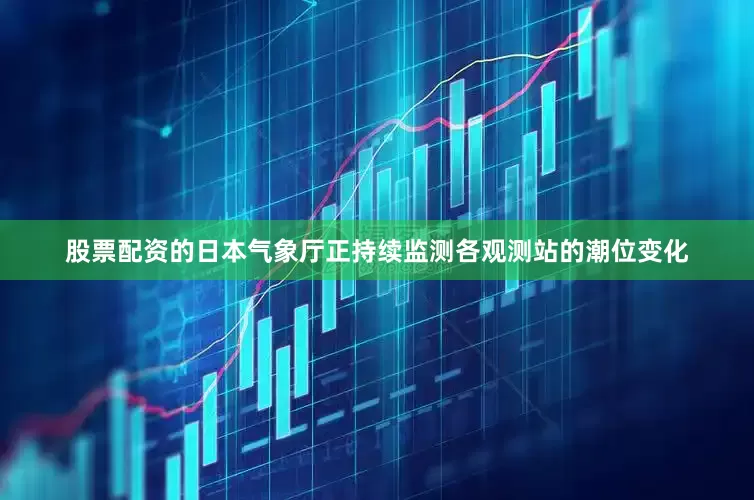 股票配资的日本气象厅正持续监测各观测站的潮位变化