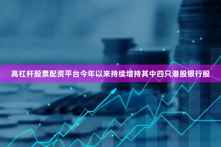 高杠杆股票配资平台今年以来持续增持其中四只港股银行股