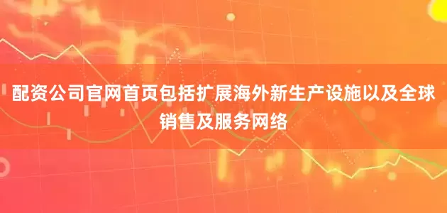 配资公司官网首页包括扩展海外新生产设施以及全球销售及服务网络