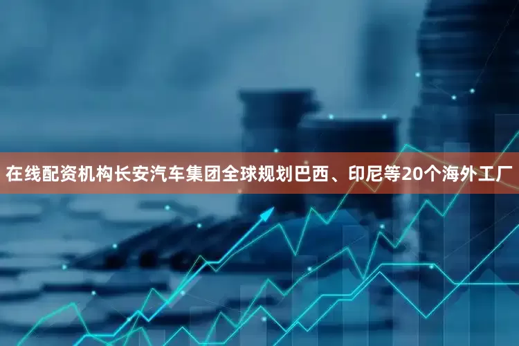 在线配资机构长安汽车集团全球规划巴西、印尼等20个海外工厂