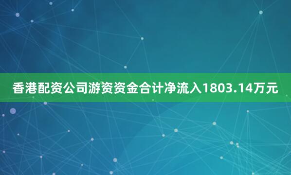 香港配资公司游资资金合计净流入1803.14万元