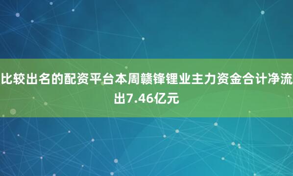 比较出名的配资平台本周赣锋锂业主力资金合计净流出7.46亿元
