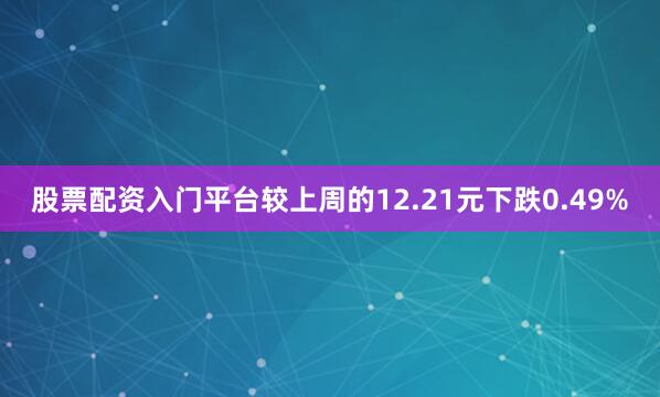 股票配资入门平台较上周的12.21元下跌0.49%