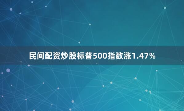 民间配资炒股标普500指数涨1.47%