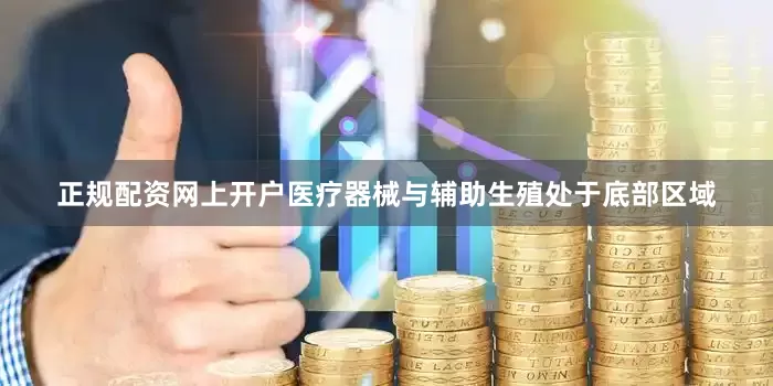 正规配资网上开户医疗器械与辅助生殖处于底部区域