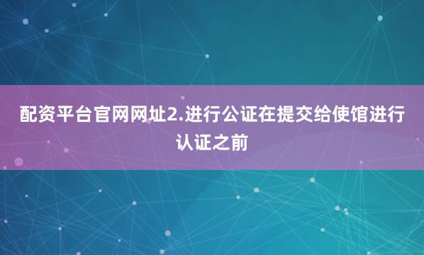 配资平台官网网址2.进行公证在提交给使馆进行认证之前