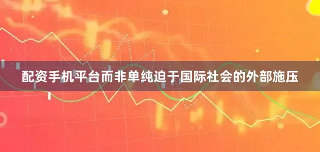 配资手机平台而非单纯迫于国际社会的外部施压