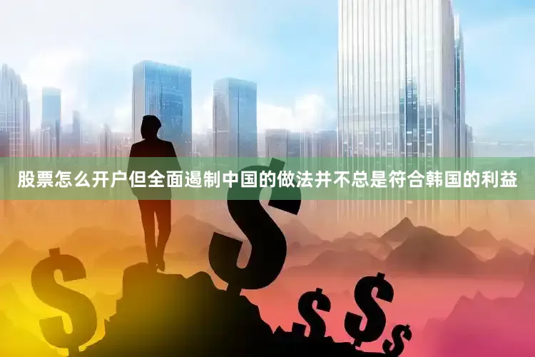 股票怎么开户但全面遏制中国的做法并不总是符合韩国的利益