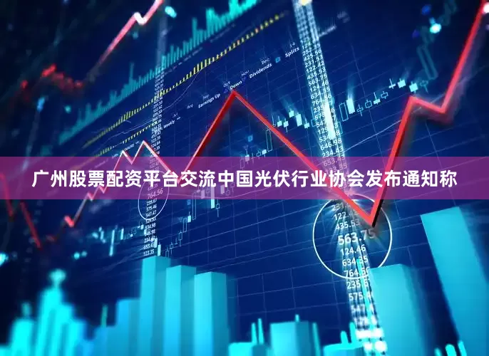 广州股票配资平台交流中国光伏行业协会发布通知称