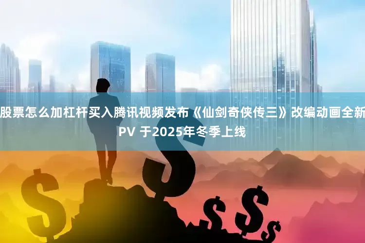 股票怎么加杠杆买入腾讯视频发布《仙剑奇侠传三》改编动画全新PV 于2025年冬季上线
